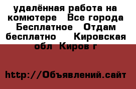 удалённая работа на комютере - Все города Бесплатное » Отдам бесплатно   . Кировская обл.,Киров г.